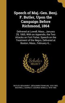 Speech of Maj.-Gen. Benj. F. Butler, Upon the Campaign Before Richmond, 1864: Delivered at Lowell, Mass., January 29, 1865, with an Appendix, the Two Attacks on Fort Fisher, Speech on the Treatment of
