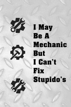 Paperback I May Be A Mechanic But I Can't Fix Stupido's: Great notebook for a Mechanic. He prides himself in fixing all the mistakes we make when it comes to ca Book