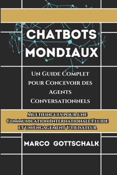 Chatbots mondiaux: Un Guide Complet Pour Concevoir Des Agents Conversationnels Multilingues Pour Une Communication Internationale Fluide Et Un Engagement Utilisateur (French Edition)