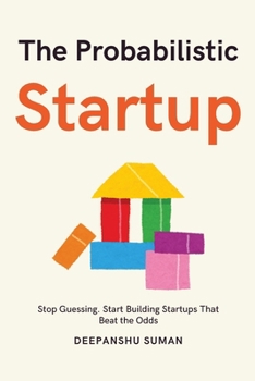 The Probabilistic Startup: How to Tilt the Odds in Your Favor and Build a Thriving Startup