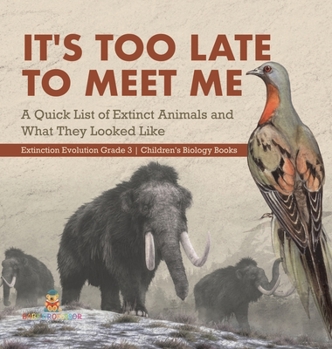 It's Too Late to Meet Me: A Quick List of Extinct Animals and What They Looked Like Extinction Evolution Grade 3 Children's Biology Books