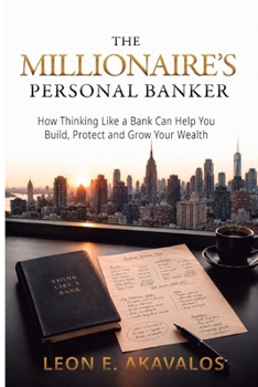 T H E M I L L I O N A I R E ' S PERSONAL BANKER: How Thinking Like a Bank Can Help You Build, Protect and Grow Your Wealth
