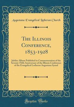The Illinois Conference, 1853-1928: Jubilee Album Published in Commemoration of the Seventy-Fifth Anniversary of the Illinois Conference of the Evangelical Lutheran Augustana Synod (Classic Reprint)
