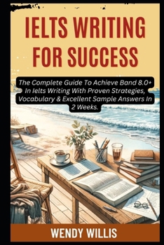 Ielts Writing For Success: The Complete Guide To Achieve Band 8.0+ In Ielts Writing With Proven Strategies, Vocabulary & Excellent Sample Answers In 2 Weeks. (Crack Ielts Writing)