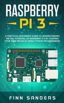 Paperback Raspberry Pi 3: A Practical Beginner's Guide To Understanding The Full Potential Of Raspberry Pi 3 By Starting Your Own Projects Using Book