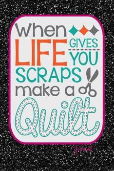 When Life Gives You Scraps Make a Quilt Journal : Cute Quilters Notebook: 120 Page 6 X 9 Blank Lined Journal, Notebook or Diary, Durable Soft Cover, Matte Finish, Makes a Great Gift
