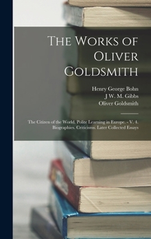 Hardcover The Works of Oliver Goldsmith: The Citizen of the World. Polite Learning in Europe. - V. 4. Biographies. Criticisms. Later Collected Essays Book