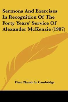 Sermons And Exercises In Recognition Of The Forty Years' Service Of Alexander McKenzie