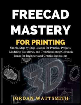 Paperback Freecad Mastery for 3D Printing: Simple, Step-by-Step Lessons for Practical Projects, Modeling Workflows, and Troubleshooting Common Issues for Beginn Book
