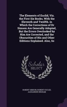 Hardcover The Elements of Euclid, Viz. the First Six Books, With the Eleventh and Twelfth. in Which the Corrections of Dr Simson Are Generally Adopted, But the Book