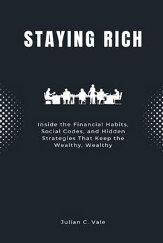 Staying Rich: Inside the Financial Habits, Social Codes, and Hidden Strategies That Keep the Wealthy, Wealthy