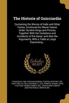 The Historie of Guicciardin: Containing the Warres of Italie and Other Partes, Continued for Manie Yeares Under Sundrie Kings and Princes, Together with the Variations and Accidents of the Same: And A
