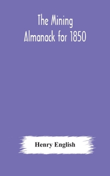 Hardcover The Mining Almanack For 1850: Being A Yearly Compendium Of Information On General Science, With Tabular And Other Statistical Details Relating To The Book