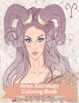 Aries Astrology Coloring Book: Zodiac Adult Coloring Book Color Your Zodiac Sign and Astrology for Stress Relief and Relaxation