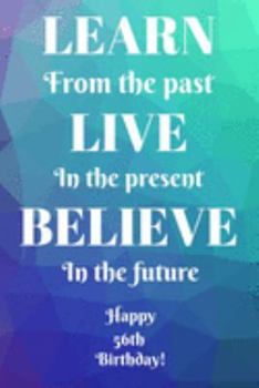 Learn From The Past Live In The Present Believe In The Future Happy 56th Birthday!: Learn From The Past 56th Birthday Card Quote Journal / Notebook / ... Gift (6 x 9 - 110 Blank Lined Pages)