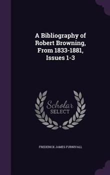 Hardcover A Bibliography of Robert Browning, From 1833-1881, Issues 1-3 Book