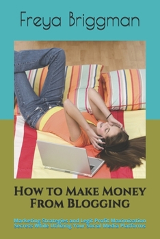 Paperback How to Make Money From Blogging: Marketing Strategies and Legit Profit Maximization Secrets While Utilizing Your Social Media Platforms Book