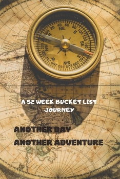 A 52 Week Bucket List Journey: ANOTHER DAY, ANOTHER ADVENTURE, A Bucket List Notebook, Journal for couples, famlies, and friends with activities designed to be fun and achievable today, not in years..