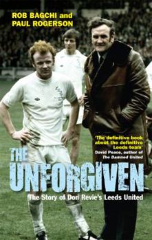 Paperback The Unforgiven: The Story of Don Revie's Leeds United. Rob Bagchi and Paul Rogerson Book