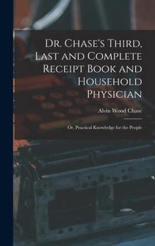 Hardcover Dr. Chase's Third, Last and Complete Receipt Book and Household Physician: Or, Practical Knowledge for the People Book