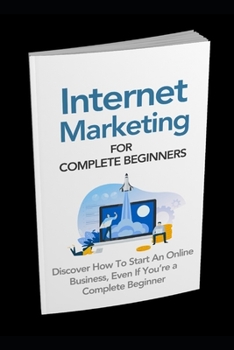 Paperback Internet Marketing for Complete Beginners: Discover How To Start An Online Business Even If You're A Complete Beginner Book
