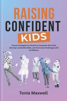 Raising Confident Kids: The Ultimate Guide to Building Your Child's Self-Esteem and Resilience: Proven Strategies for Parents to Empower their kids, Develop Leadership Skills, and Overcome Challenges