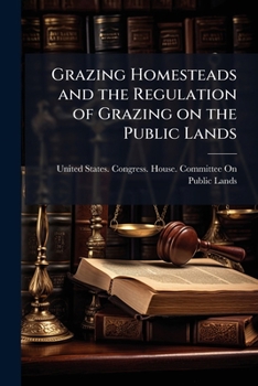 Grazing homesteads and the regulation of grazing on the public lands: hearing before the Committee on the public lands, House of representatives, ... a bill to provide for the disposition o