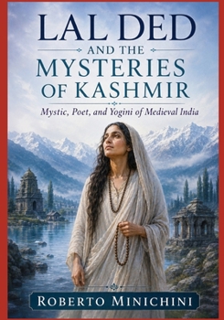 LAL DED AND THE MYSTERIES OF KASHMIR: Mystic, Poet, and Yogini of Medieval India