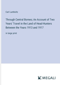 Paperback Through Central Borneo; An Account of Two Years' Travel in the Land of Head-Hunters Between the Years 1913 and 1917: in large print Book