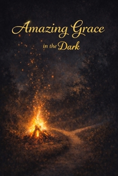 Amazing Grace in the Dark: Discovering God's Love in Life's Deepest Wounds