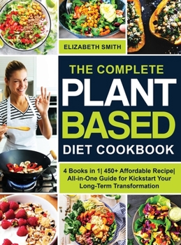 Hardcover The Complete Plant Based Diet Cookbook: 4 Books in 1- 450+ Affordable Recipe- All-in-One Guide for Kickstart Your Long-Term Transformation Book