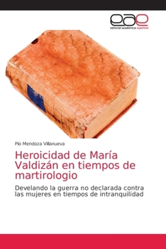 Heroicidad de María Valdizán en tiempos de martirologio: Develando la guerra no declarada contra las mujeres en tiempos de intranquilidad