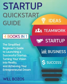 Startup QuickStart Guide [4 Books in 1]: The Simplified Beginner's Guide to Launching a Successful Startup, Turning Your Vision into Reality, and Achieving Your Entrepreneurial Dream