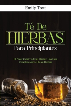 Paperback Té De Hierbas para principiantes: El Poder Curativo de las Plantas: Una Guía Completa sobre el Té de Hierbas [Spanish] Book
