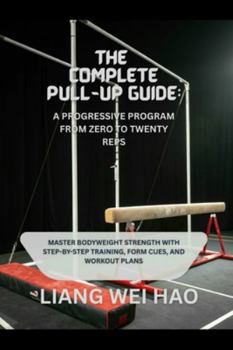 The Complete Pull-Up Guide: A Progressive Program from Zero to Twenty Reps: Master Bodyweight Strength with Step-by-Step Training, Form Cues, and Workout Plans