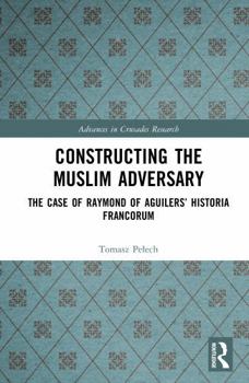 Constructing the Muslim Adversary: The Case of Raymond of Aguilers’ Historia Francorum (Advances in Crusades Research)