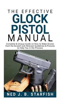 Paperback The Effective Glock Pistol Manual: Complete & Unique Guide on How to Make Glocks from the Scratch with Relevant Guidelines & Pictures to Help You in t Book