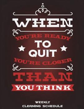 Weekly Cleaning Schedule: When You're Ready To Quit You're Closer Than You Think: Household Chores List, Cleaning Routine Weekly Cleaning Checklist ... 8.5" x 11" Cleaning and Organizing Your House