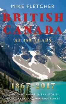 Paperback British Canada at 150 Years: 1887-2017: Significant Frontier Era Stories, Photographs and Heritage Places Book