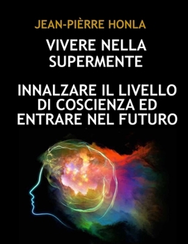 VIVERE NELLA SUPERMENTE: INNALZARE IL LIVELLO DI COSCIENZA ED ENTRARE NEL FUTURO (Italian Edition)