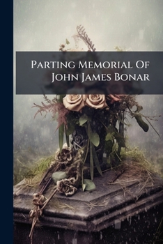 Parting Memorial Of John James Bonar: Being Some Record Of Service In Connection With His Funeral...
