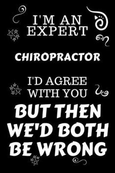 Paperback I'm An Expert Chiropractor I'd Agree With You But Then We'd Both Be Wrong: Perfect Gag Gift For An Expert Chiropractor - Blank Lined Notebook Journal Book