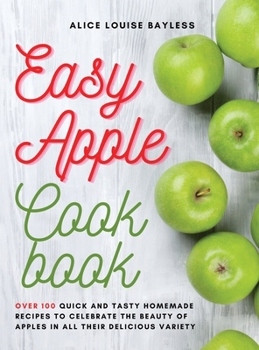 Hardcover Easy Apple Cookbook: Over 100 Quick and Tasty Homemade Recipes to celebrate the beauty of apples in all their delicious variety Book