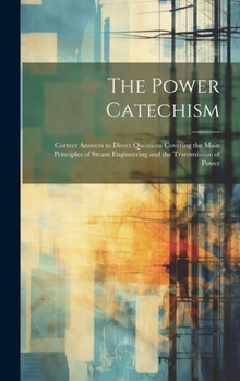 Hardcover The Power Catechism: Correct Answers to Direct Questions Covering the Main Principles of Steam Engineering and the Transmission of Power Book