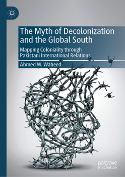 Hardcover The Myth of Decolonization and the Global South: Mapping Coloniality Through Pakistani International Relations Book