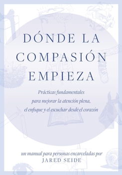 Paperback Dónde la compasión empieza: UN MANUAL PARA PERSONAS ENCARCELADAS - Prácticas fundamentales para mejorar la atención plena, el enfoque y el escucha [Spanish] Book