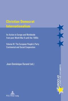Christian Democrat Internationalism: Its Action in Europe and Worldwide from Post World War II Until the 1990s- Volume III: The European People's Part