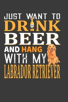 Just Want To Drink Beer And Hang With My Labrador Retriever: Perfect Notebook For Beer Lover And Labrador Lover. Cute Cream Paper 6*9 Inch With 100 ... Writing Daily Routine, Journal and Hand Note