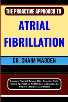 Paperback The Proactive Approach to Atrial Fibrillation: Empower Yourself Against Afib - Essential Tools, Holistic Approaches, And Medical Innovations For Optim Book
