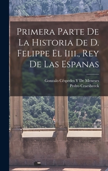 Hardcover Primera Parte De La Historia De D. Felippe El Iiii., Rey De Las Espanas [Spanish] Book